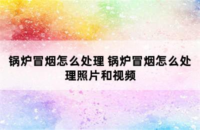 锅炉冒烟怎么处理 锅炉冒烟怎么处理照片和视频